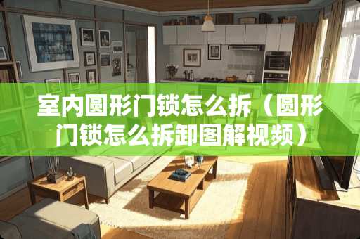 室内圆形门锁怎么拆（圆形门锁怎么拆卸图解视频）