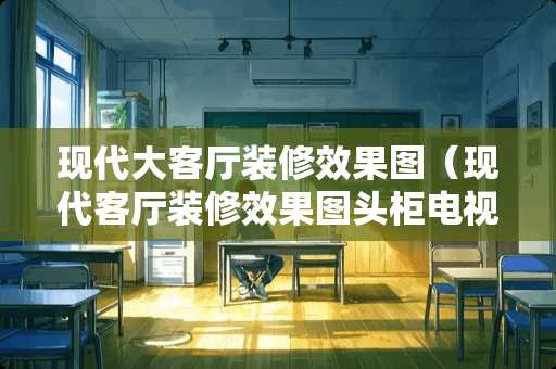 现代大客厅装修效果图（现代客厅装修效果图头柜电视柜）
