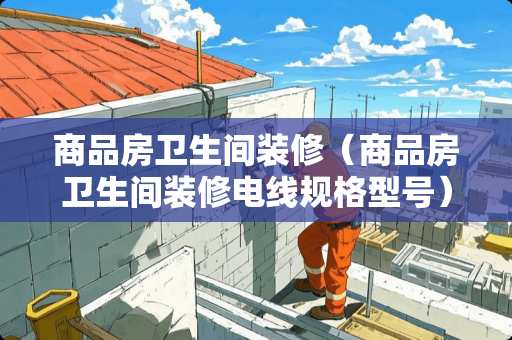 商品房卫生间装修（商品房卫生间装修电线规格型号）