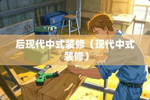 后现代中式装修（现代中式 装修）