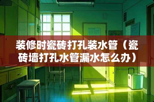 装修时瓷砖打孔装水管（瓷砖墙打孔水管漏水怎么办）