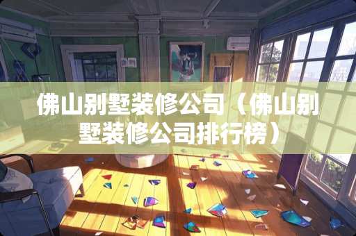 佛山别墅装修公司（佛山别墅装修公司排行榜）