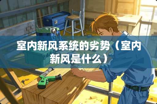 室内新风系统的劣势(室内新风是什么) 室内新风系统的劣势(室内新风是什么)