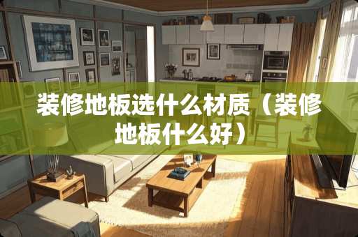 装修地板选什么材质（装修地板什么好）