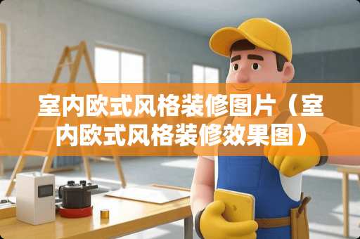 室内欧式风格装修图片（室内欧式风格装修效果图）