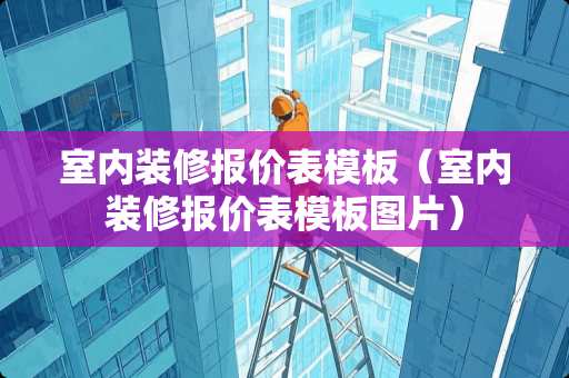 室内装修报价表模板（室内装修报价表模板图片）