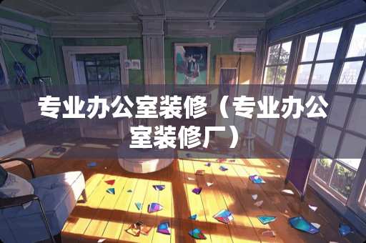 专业办公室装修（专业办公室装修厂）