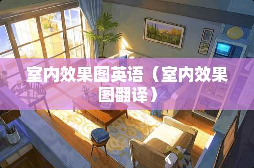 室内效果图英语（室内效果图翻译）