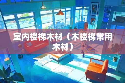 室内楼梯木材（木楼梯常用木材）