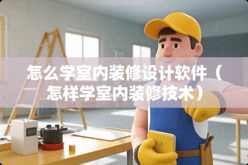 怎么学室内装修设计软件（怎样学室内装修技术）