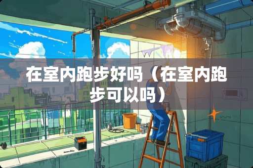 在室内跑步好吗（在室内跑步可以吗）