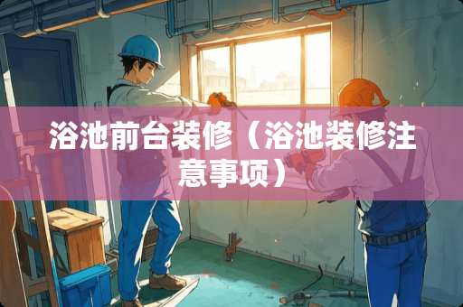浴池前台装修(浴池装修注意事项) 浴池前台装修(浴池装修注意事项)