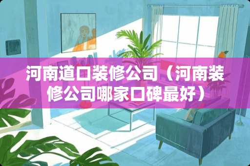 河南道口装修公司（河南装修公司哪家口碑最好）