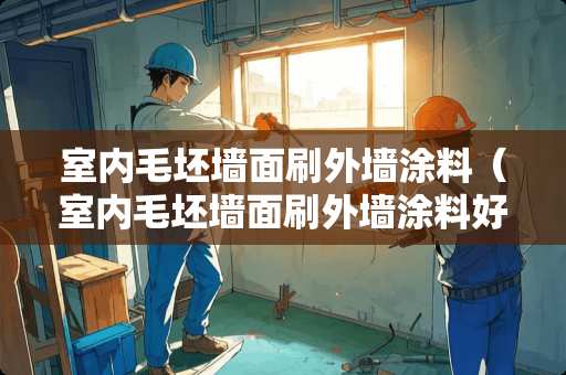 室内毛坯墙面刷外墙涂料（室内毛坯墙面刷外墙涂料好吗）
