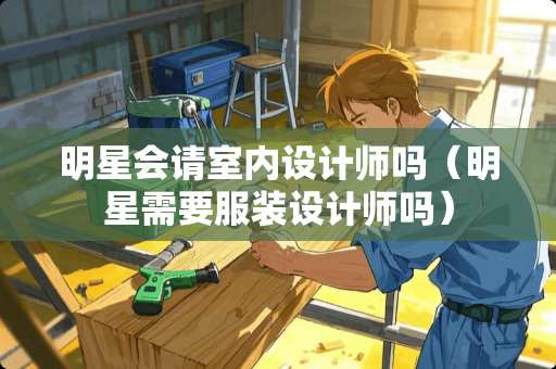 明星会请室内设计师吗（明星需要服装设计师吗）