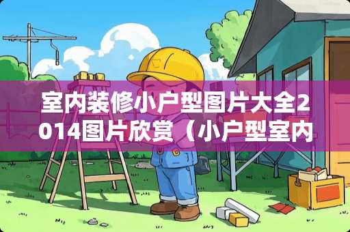 室内装修小户型图片大全2014图片欣赏（小户型室内装潢）