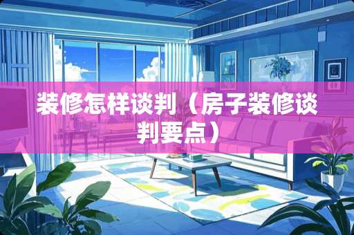 装修怎样谈判（房子装修谈判要点）