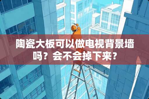 陶瓷大板可以做电视背景墙吗？会不会掉下来？