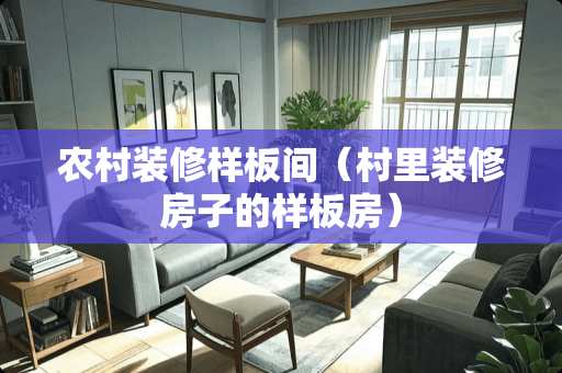 农村装修样板间（村里装修房子的样板房）