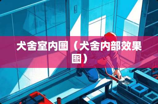犬舍室内图（犬舍内部效果图）