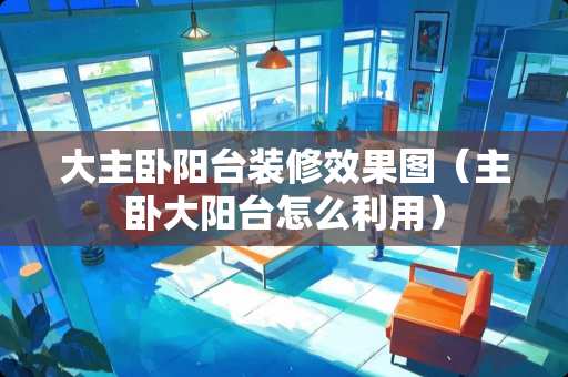 大主卧阳台装修效果图（主卧大阳台怎么利用）