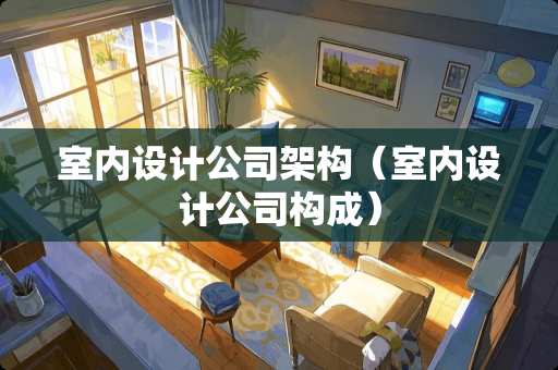 室内设计公司架构（室内设计公司构成）