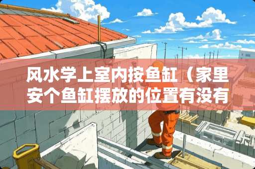 风水学上室内按鱼缸（家里安个鱼缸摆放的位置有没有讲究）