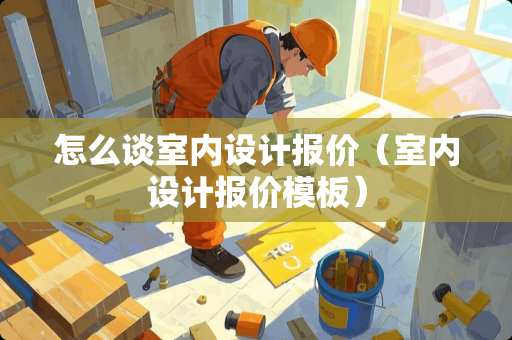 怎么谈室内设计报价（室内设计报价模板）
