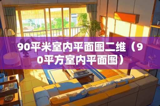 90平米室内平面图二维（90平方室内平面图）
