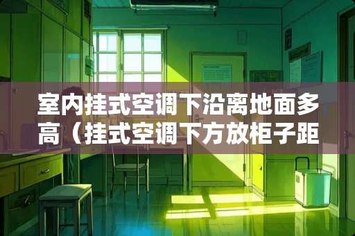 室内挂式空调下沿离地面多高（挂式空调下方放柜子距离要求）