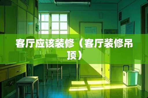 客厅应该装修(客厅装修吊顶) 客厅应该装修(客厅装修吊顶)