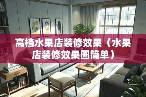 高档水果店装修效果（水果店装修效果图简单）