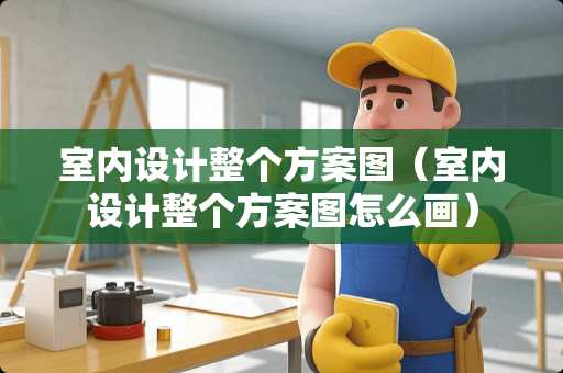 室内设计整个方案图（室内设计整个方案图怎么画）