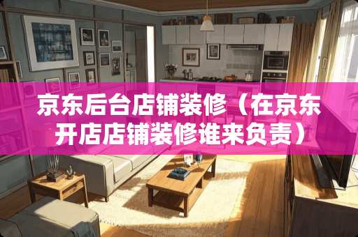 京东后台店铺装修（在京东开店店铺装修谁来负责）