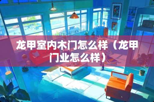龙甲室内木门怎么样（龙甲门业怎么样）