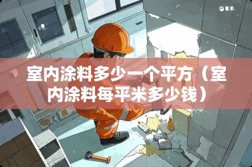 室内涂料多少一个平方（室内涂料每平米多少钱）