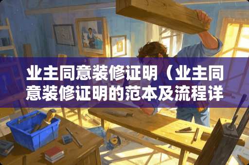 业主同意装修证明（业主同意装修证明的范本及流程详解）