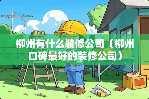 柳州有什么装修公司（柳州口碑最好的装修公司）