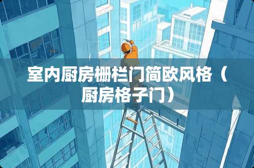 室内厨房栅栏门简欧风格（厨房格子门）