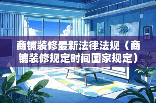 商铺装修最新法律法规（商铺装修规定时间国家规定）