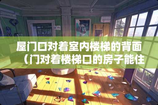 屋门口对着室内楼梯的背面（门对着楼梯口的房子能住吗?）
