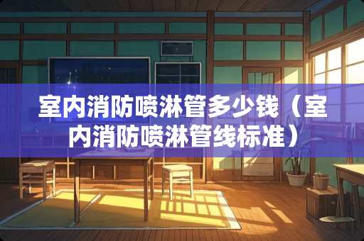 室内消防喷淋管多少钱（室内消防喷淋管线标准）