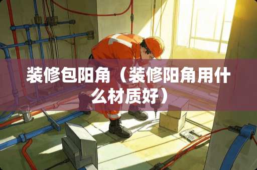 装修包阳角（装修阳角用什么材质好）