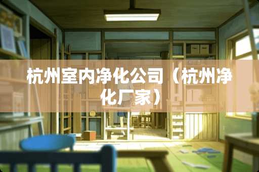 杭州室内净化公司（杭州净化厂家）