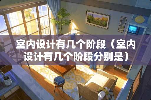 室内设计有几个阶段(室内设计有几个阶段分别是) 室内设计有几个阶段(室内设计有几个阶段分别是)