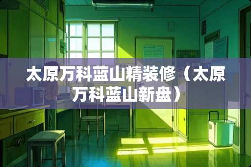 太原万科蓝山精装修（太原万科蓝山新盘）