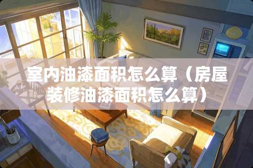 室内油漆面积怎么算（房屋装修油漆面积怎么算）