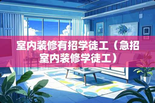室内装修有招学徒工（急招室内装修学徒工）