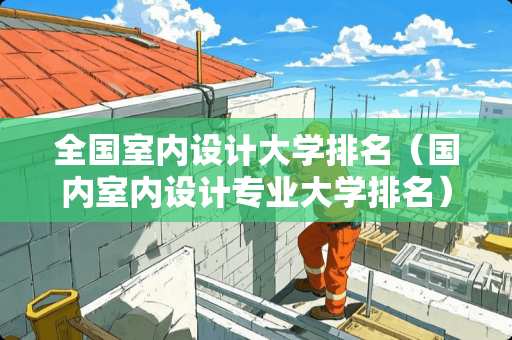 全国室内设计大学排名（国内室内设计专业大学排名）