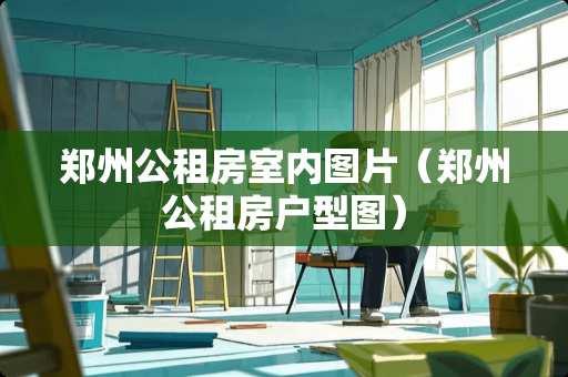 郑州公租房室内图片（郑州公租房户型图）